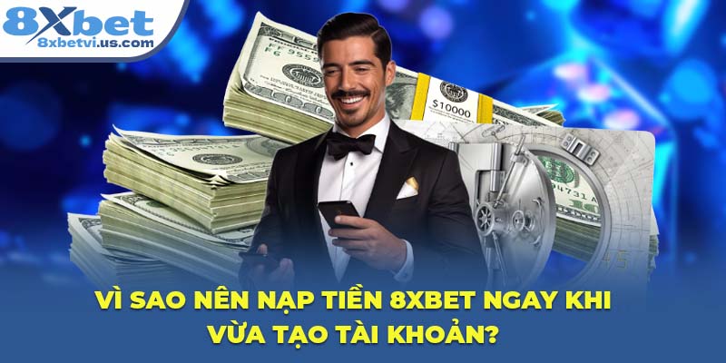 Vì sao nên nạp tiền 8XBET ngay khi vừa tạo tài khoản?